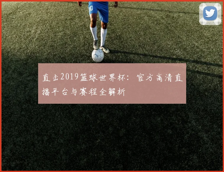直击2019篮球世界杯：官方高清直播平台与赛程全解析