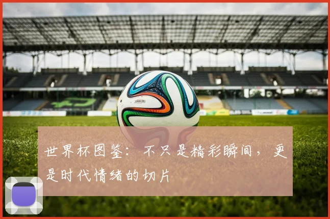 世界杯图鉴：不只是精彩瞬间，更是时代情绪的切片