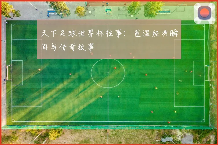 天下足球世界杯往事:重温经典瞬间与传奇故事