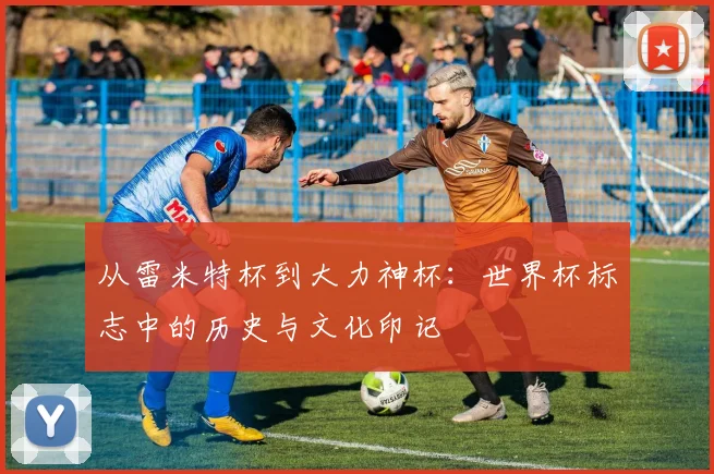 从雷米特杯到大力神杯：世界杯标志中的历史与文化印记
