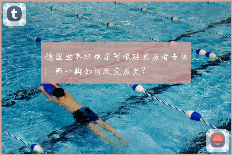 德国世界杯绝杀阿根廷亲历者专访：那一脚如何改变历史？