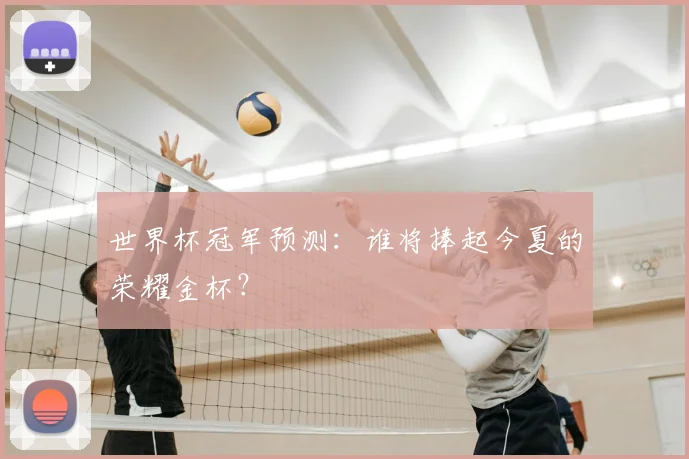 世界杯冠军预测:谁将捧起今夏的荣耀金杯?