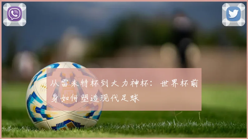 从雷米特杯到大力神杯：世界杯前身如何塑造现代足球