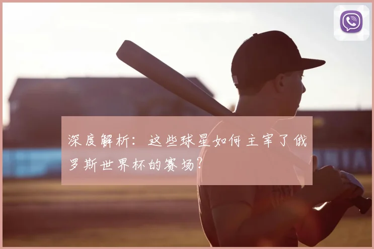深度解析:这些球星如何主宰了俄罗斯世界杯的赛场?