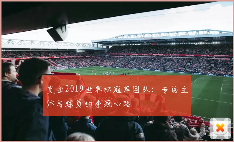 直击2019世界杯冠军团队：专访主帅与球员的夺冠心路