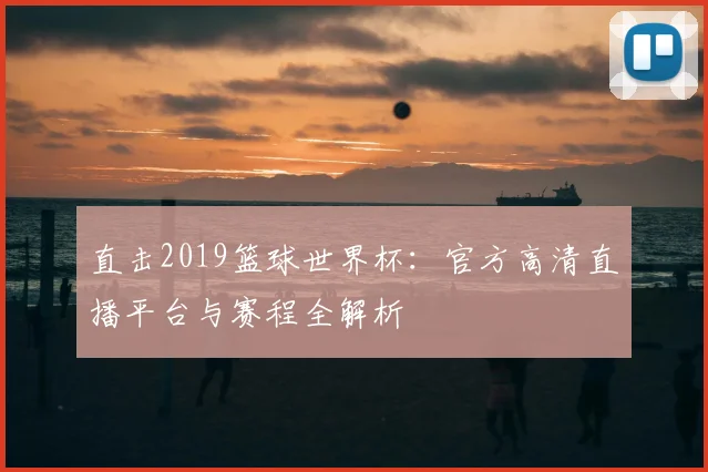 直击2019篮球世界杯：官方高清直播平台与赛程全解析