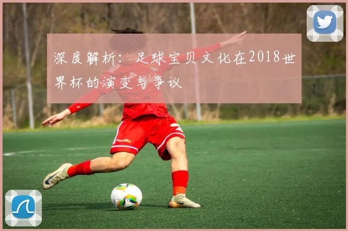 深度解析:足球宝贝文化在2018世界杯的演变与争议