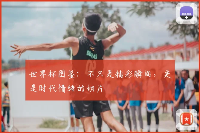世界杯图鉴：不只是精彩瞬间，更是时代情绪的切片
