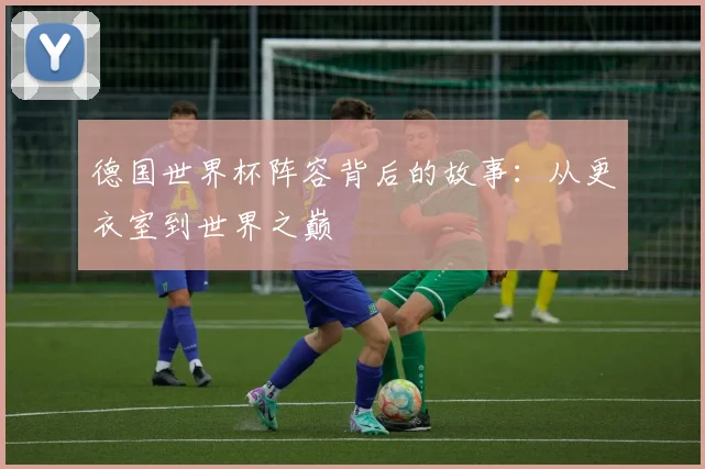 德国世界杯阵容背后的故事：从更衣室到世界之巅