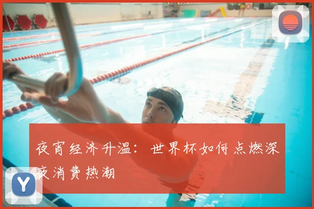 夜宵经济升温：世界杯如何点燃深夜消费热潮