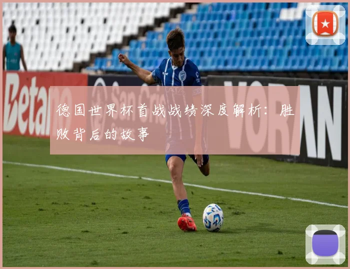 德国世界杯首战战绩深度解析：胜败背后的故事