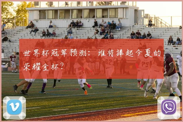 世界杯冠军预测:谁将捧起今夏的荣耀金杯?