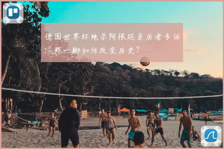 德国世界杯绝杀阿根廷亲历者专访：那一脚如何改变历史？