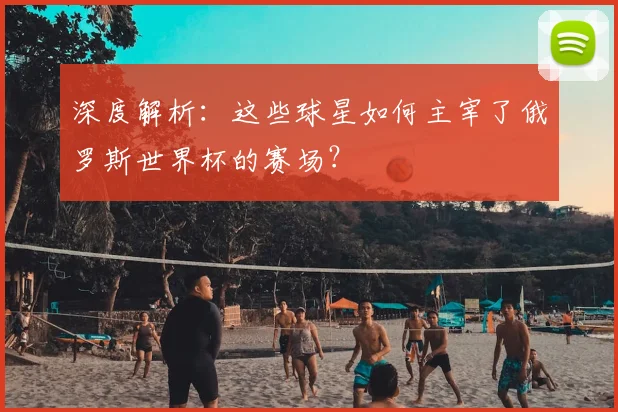 深度解析:这些球星如何主宰了俄罗斯世界杯的赛场?