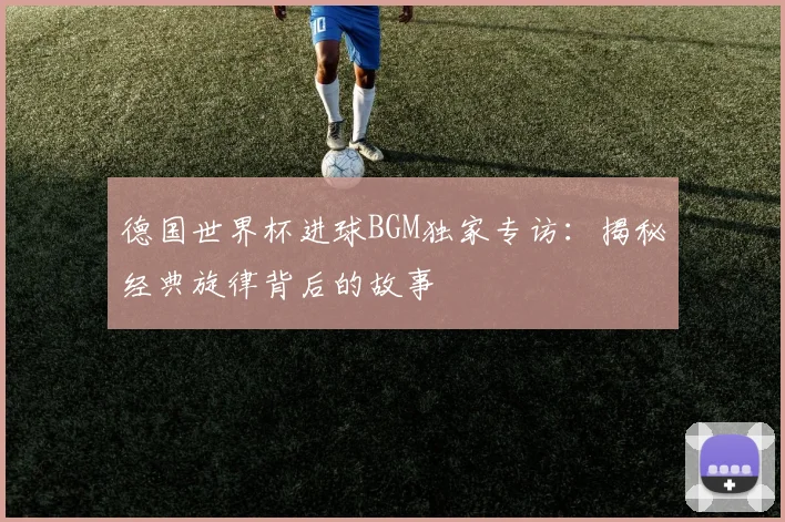德国世界杯进球BGM独家专访：揭秘经典旋律背后的故事