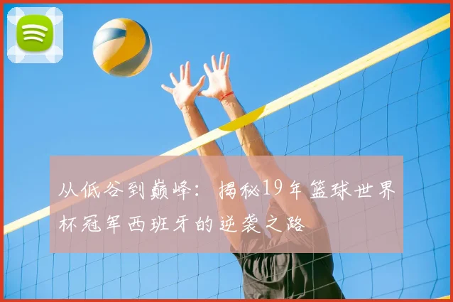 从低谷到巅峰：揭秘19年篮球世界杯冠军西班牙的逆袭之路
