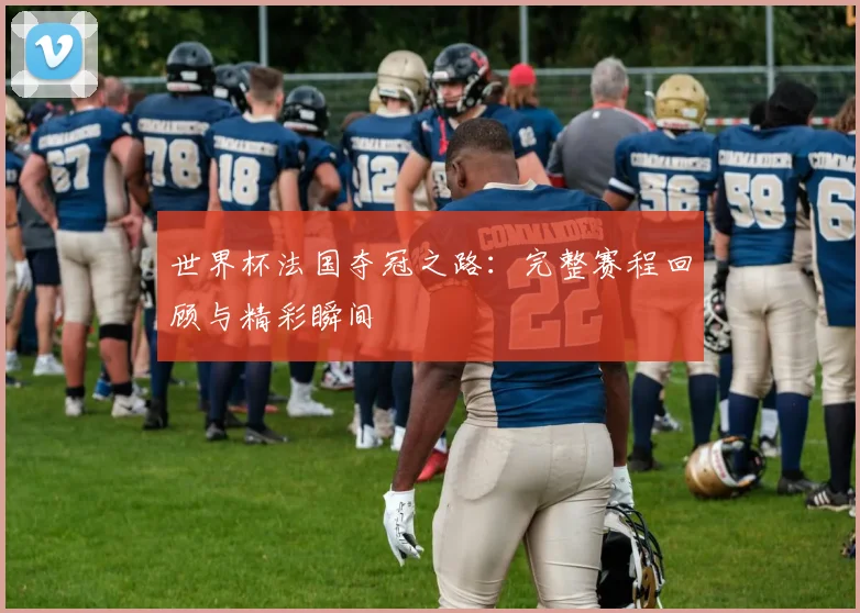 世界杯法国夺冠之路：完整赛程回顾与精彩瞬间