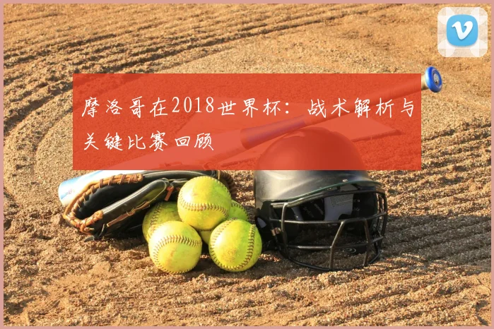 摩洛哥在2018世界杯:战术解析与关键比赛回顾