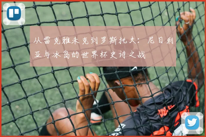 从雷克雅未克到罗斯托夫：尼日利亚与冰岛的世界杯史诗之战
