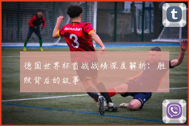 德国世界杯首战战绩深度解析：胜败背后的故事