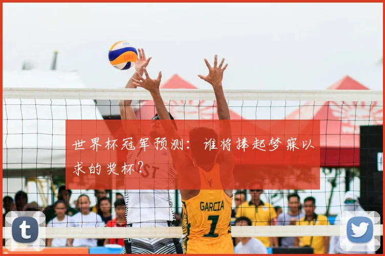 世界杯冠军预测:谁将捧起梦寐以求的奖杯?