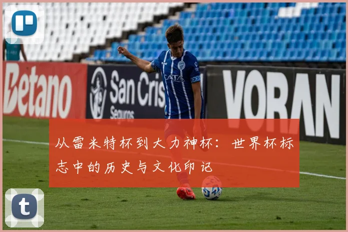 从雷米特杯到大力神杯：世界杯标志中的历史与文化印记