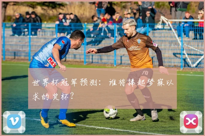世界杯冠军预测:谁将捧起梦寐以求的奖杯?