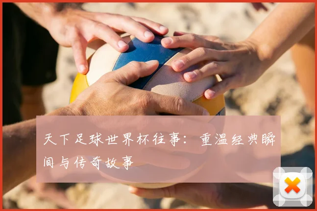 天下足球世界杯往事:重温经典瞬间与传奇故事