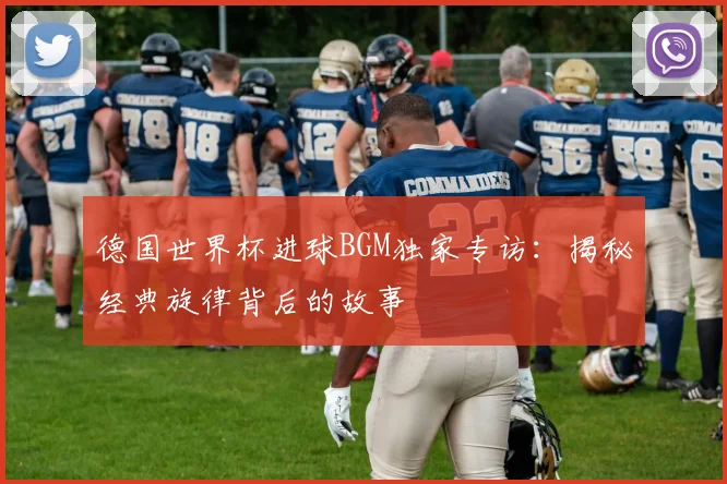 德国世界杯进球BGM独家专访：揭秘经典旋律背后的故事