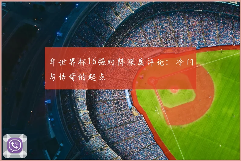 年世界杯16强对阵深度评论:冷门与传奇的起点