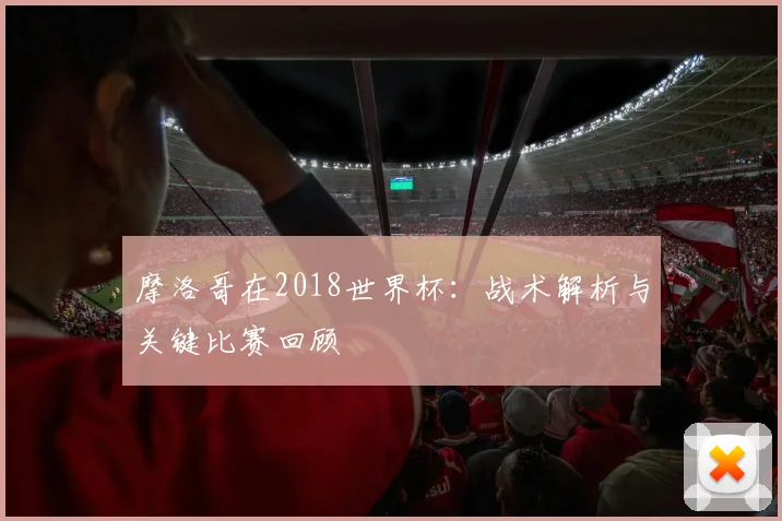 摩洛哥在2018世界杯:战术解析与关键比赛回顾