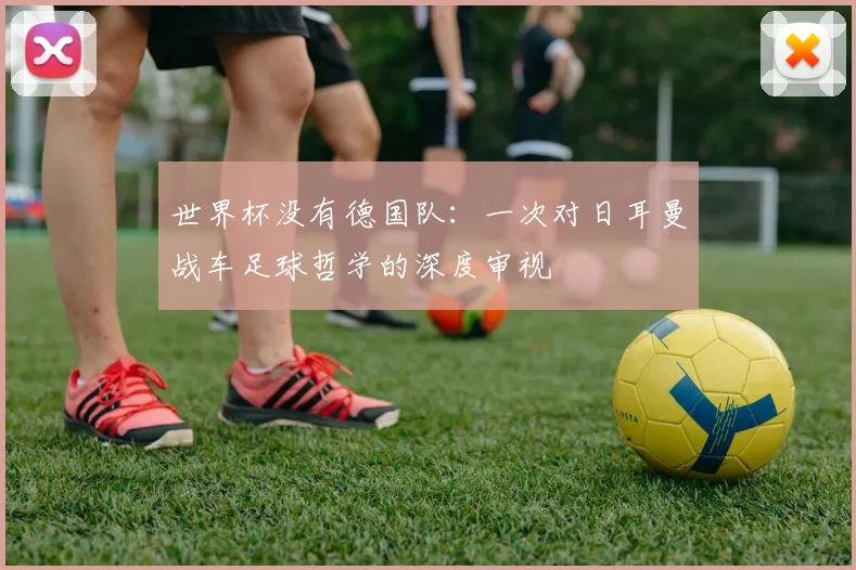 世界杯没有德国队：一次对日耳曼战车足球哲学的深度审视
