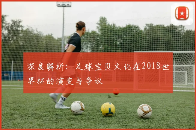 深度解析:足球宝贝文化在2018世界杯的演变与争议
