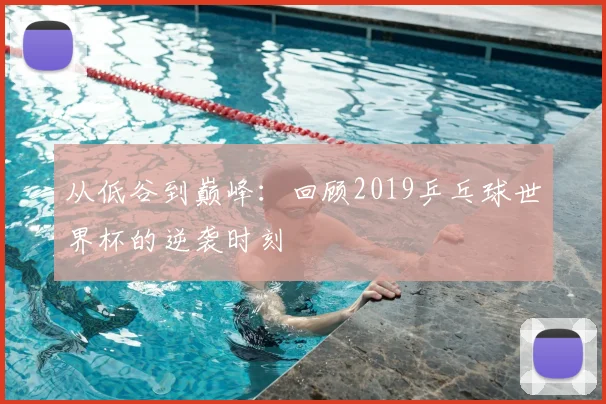 从低谷到巅峰:回顾2019乒乓球世界杯的逆袭时刻