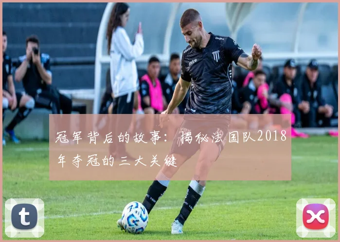 冠军背后的故事：揭秘法国队2018年夺冠的三大关键