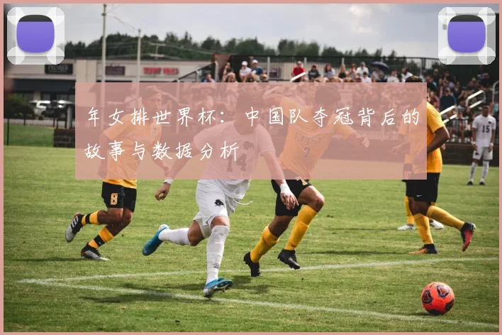 年女排世界杯：中国队夺冠背后的故事与数据分析